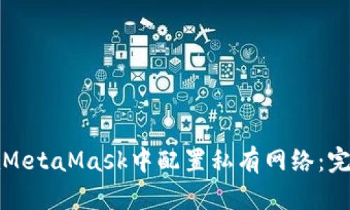 如何在MetaMask中配置私有网络：完整指南