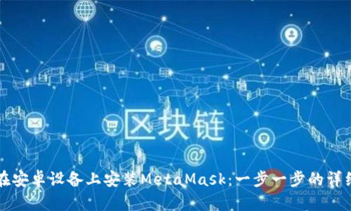 如何在安卓设备上安装MetaMask：一步一步的详细指南