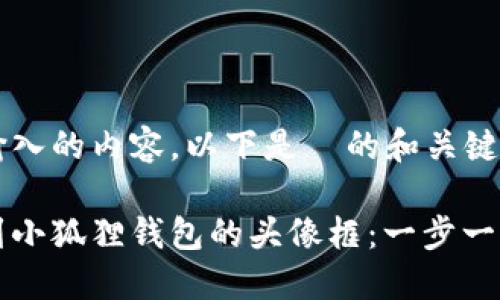 基于您输入的内容，以下是  的和关键词示例。

如何找到小狐狸钱包的头像框：一步一步的指南