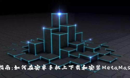 详尽指南：如何在安卓手机上下载和安装MetaMask钱包