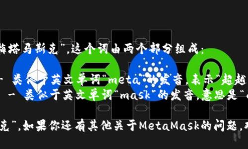 MetaMask的读音为“梅塔马斯克”。这个词由两个部分组成：

1. **Meta**（梅塔） - 类似于英文单词“meta”的发音，表示“超越”或“更高层次”的含义。
2. **Mask**（马斯克） - 类似于英文单词“mask”的发音，意思是“面具”。

合起来就是“梅塔马斯克”。如果你还有其他关于MetaMask的问题，欢迎随时询问！