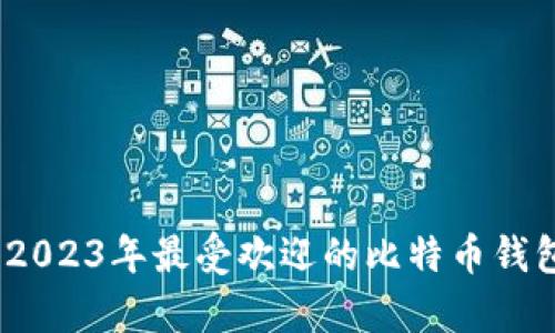 全面解析：2023年最受欢迎的比特币钱包软件推荐