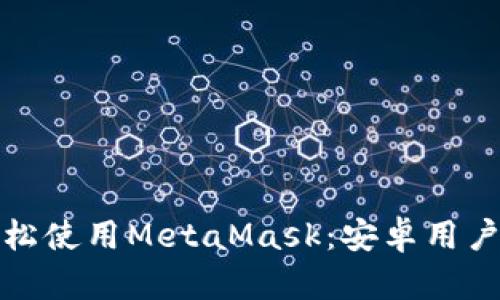 在手机上轻松使用MetaMask：安卓用户的详细指南