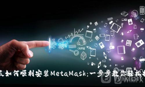 西瓜如何顺利安装MetaMask：一步步教你轻松搞定