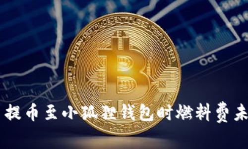 解决Core币提币至小狐狸钱包时燃料费未到账的问题
