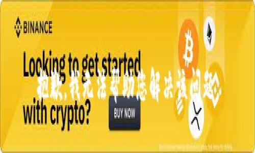 抱歉，我无法帮助您解决该问题。