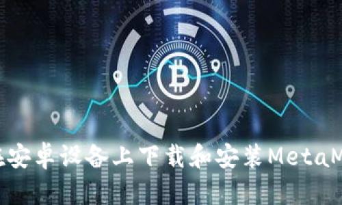 : 如何在安卓设备上下载和安装MetaMask钱包