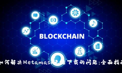 如何解决Metamask无法下载的问题：全面指南