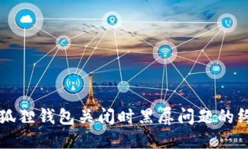 解决小狐狸钱包关闭时黑屏问题的终极指南